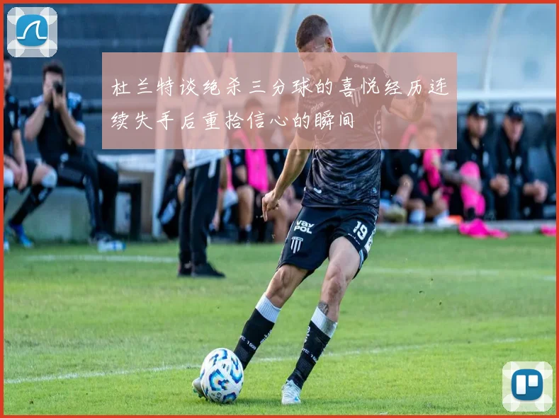 杜兰特谈绝杀三分球的喜悦经历连续失手后重拾信心的瞬间