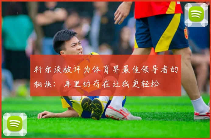 科尔谈被评为体育界最佳领导者的秘诀：库里的存在让我更轻松