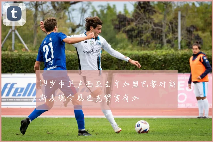 19岁中卫卢西亚去年加盟巴黎对朗斯表现令恩里克赞赏有加