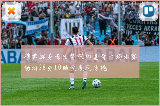 穆雷挺身而出替代约基奇六场比赛场均28分10助攻表现惊艳