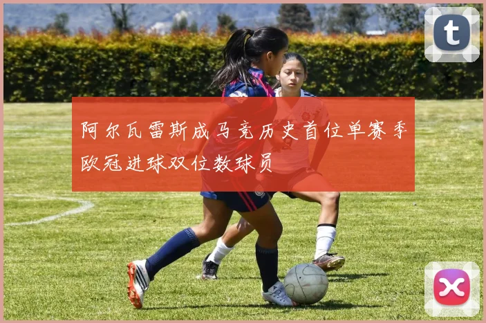 阿尔瓦雷斯成马竞历史首位单赛季欧冠进球双位数球员