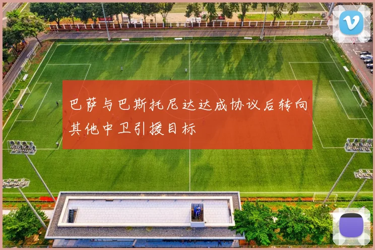 巴萨与巴斯托尼达达成协议后转向其他中卫引援目标
