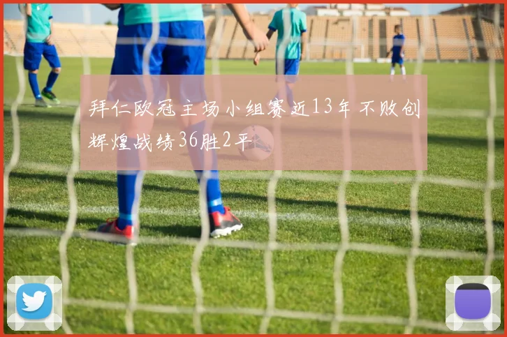 拜仁欧冠主场小组赛近13年不败创辉煌战绩36胜2平