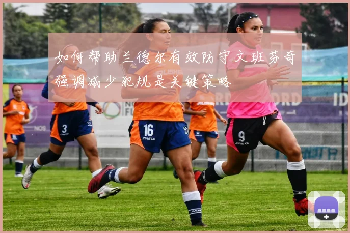 如何帮助兰德尔有效防守文班芬奇强调减少犯规是关键策略