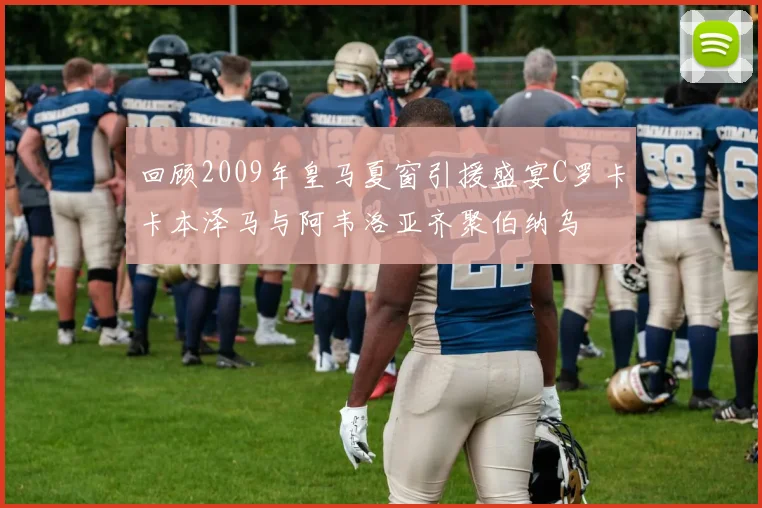 回顾2009年皇马夏窗引援盛宴C罗卡卡本泽马与阿韦洛亚齐聚伯纳乌