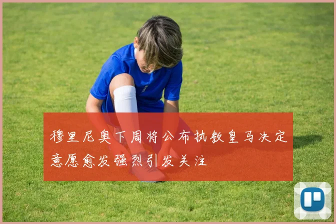 穆里尼奥下周将公布执教皇马决定意愿愈发强烈引发关注