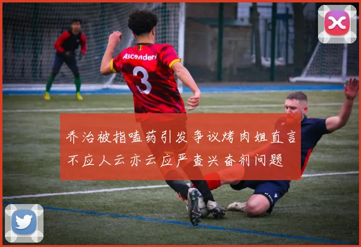 乔治被指嗑药引发争议烤肉姐直言不应人云亦云应严查兴奋剂问题