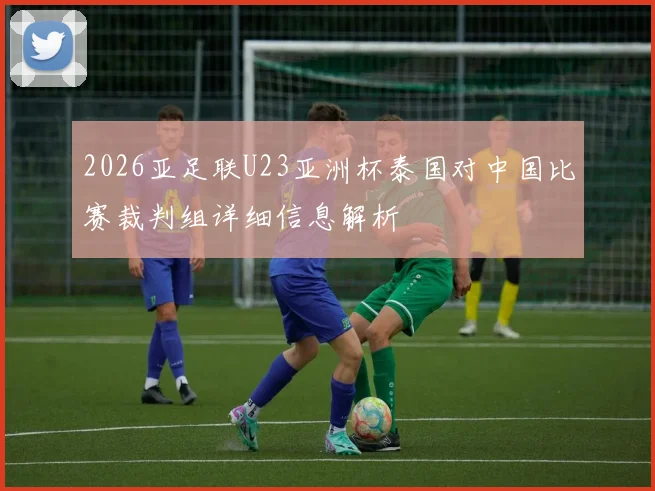2026亚足联U23亚洲杯泰国对中国比赛裁判组详细信息解析