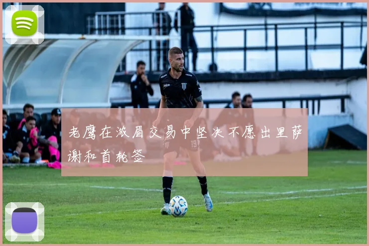 老鹰在浓眉交易中坚决不愿出里萨谢和首轮签