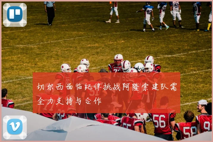 切尔西面临纪律挑战阿隆索建队需全力支持与合作