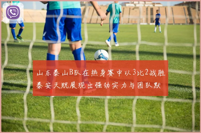 山东泰山B队在热身赛中以3比2战胜泰安天贶展现出强劲实力与团队默契
