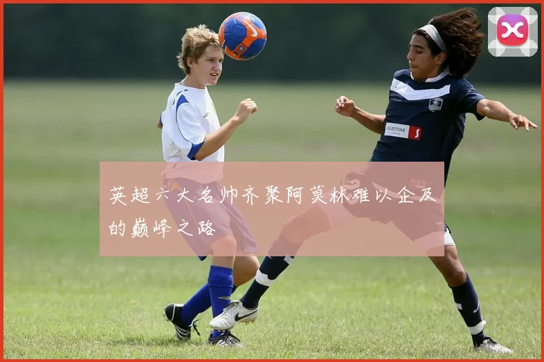 英超六大名帅齐聚阿莫林难以企及的巅峰之路