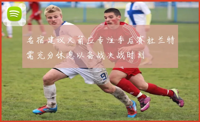 名宿建议火箭应专注季后赛杜兰特需充分休息以备战决战时刻