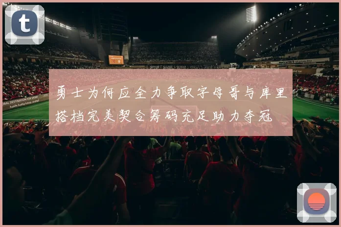勇士为何应全力争取字母哥与库里搭档完美契合筹码充足助力夺冠
