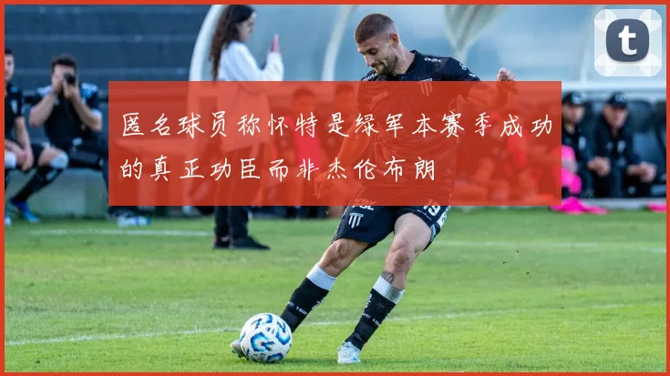 匿名球员称怀特是绿军本赛季成功的真正功臣而非杰伦布朗
