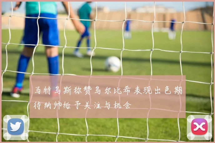 马特乌斯称赞乌尔比希表现出色期待纳帅给予关注与机会