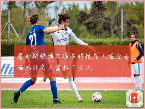 詹姆斯强调沟通多样性有人适合当面批评有人需私下交流