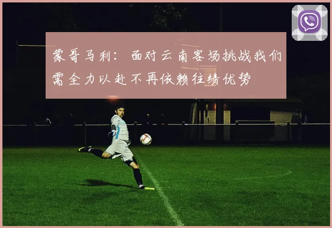 蒙哥马利：面对云南客场挑战我们需全力以赴不再依赖往绩优势