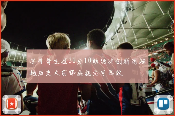 字母哥生涯30分10助场次创新高超越历史大前锋成就无可匹敌