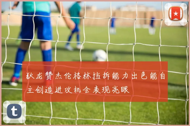 狄龙赞杰伦格林挡拆能力出色能自主创造进攻机会表现亮眼