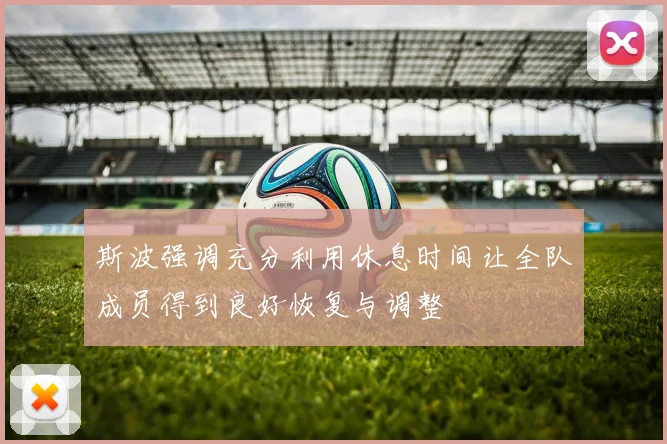 斯波强调充分利用休息时间让全队成员得到良好恢复与调整