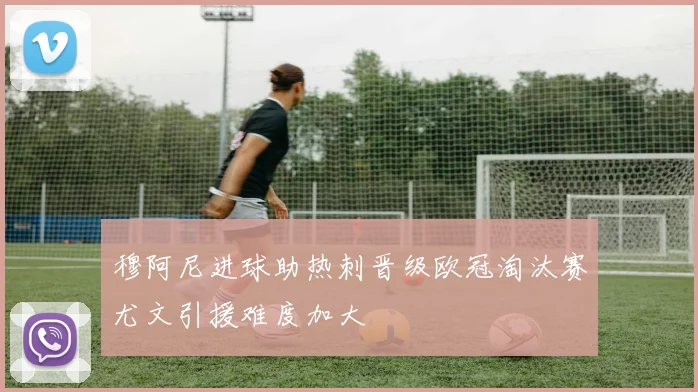 穆阿尼进球助热刺晋级欧冠淘汰赛尤文引援难度加大