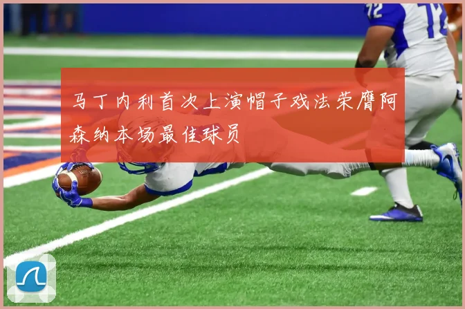 马丁内利首次上演帽子戏法荣膺阿森纳本场最佳球员