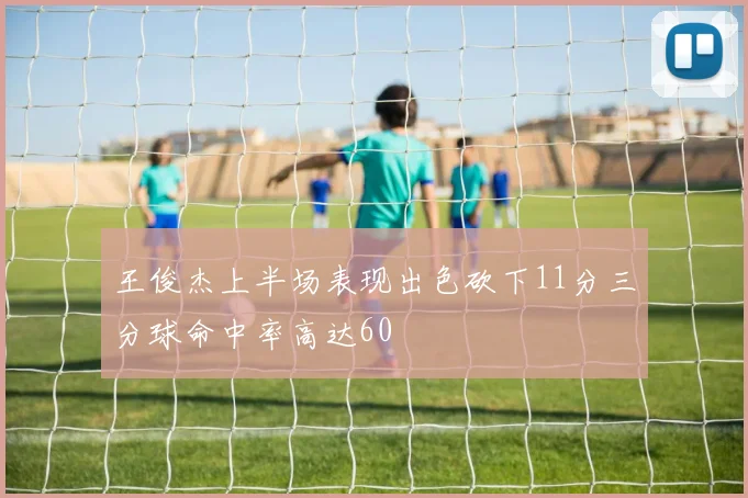 王俊杰上半场表现出色砍下11分三分球命中率高达60