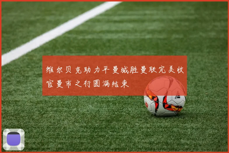 维尔贝克助力平曼城胜曼联完美收官曼市之行圆满结束