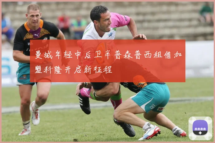 曼城年轻中后卫辛普森普西租借加盟科隆开启新征程