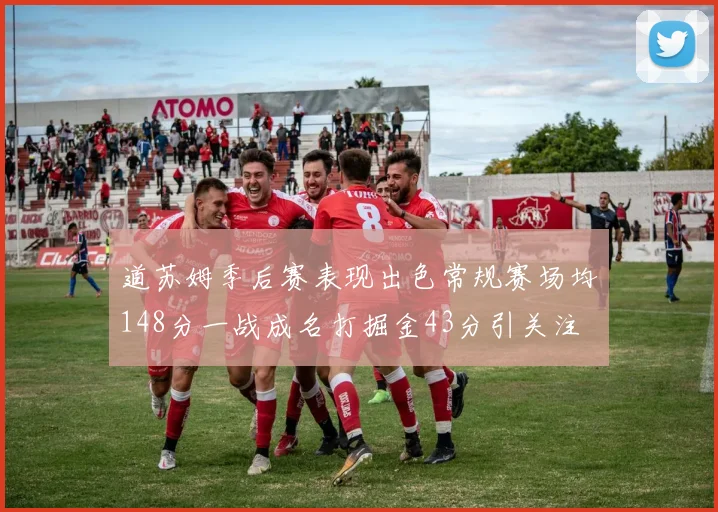 道苏姆季后赛表现出色常规赛场均148分一战成名打掘金43分引关注