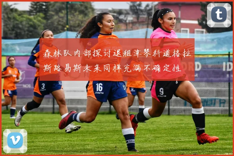 森林队内部探讨退租津琴科道格拉斯路易斯未来同样充满不确定性