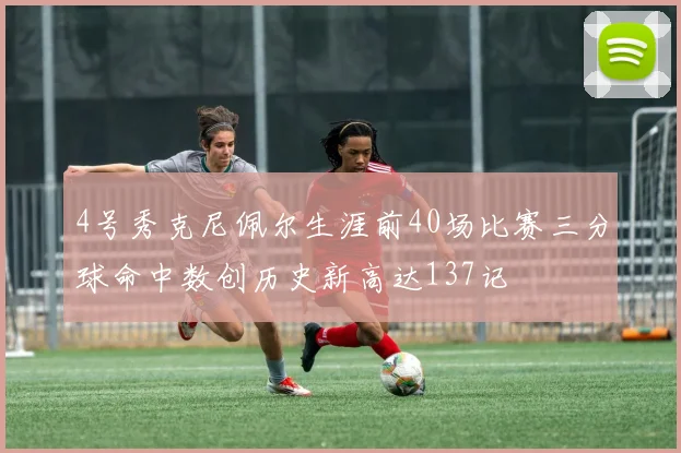4号秀克尼佩尔生涯前40场比赛三分球命中数创历史新高达137记