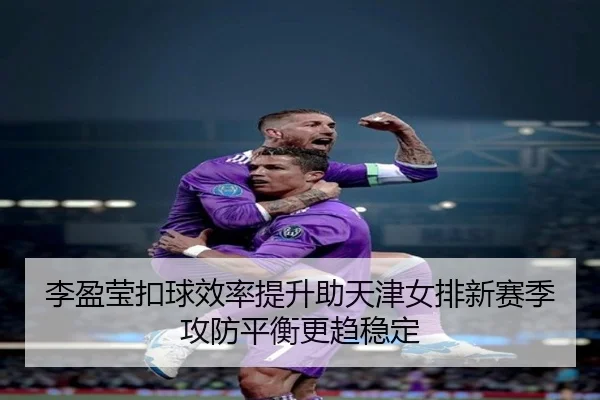 李盈莹扣球效率提升助天津女排新赛季攻防平衡更趋稳定